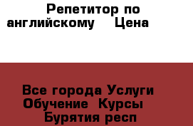 Репетитор по английскому  › Цена ­ 1 000 - Все города Услуги » Обучение. Курсы   . Бурятия респ.